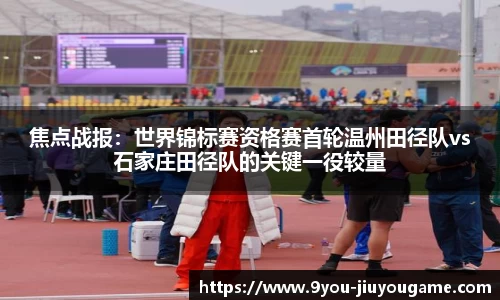 焦点战报：世界锦标赛资格赛首轮温州田径队vs石家庄田径队的关键一役较量