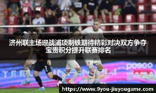 济州联主场迎战浦项制铁期待精彩对决双方争夺宝贵积分提升联赛排名