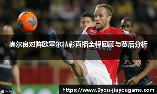 奥尔良对阵欧塞尔精彩直播全程回顾与赛后分析